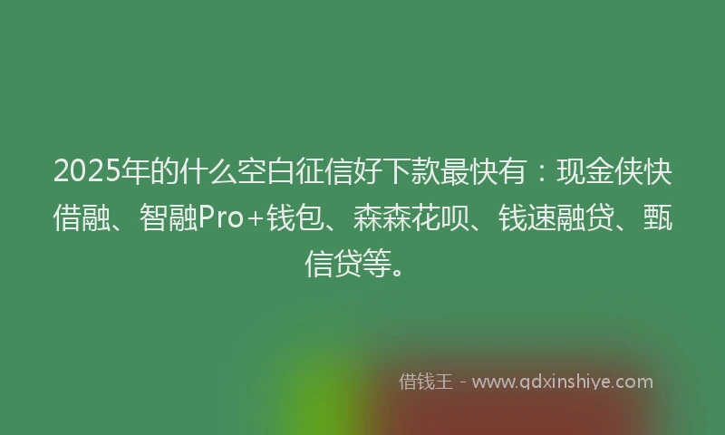 2025年的什么空白征信好下款最快有：现金侠快借融、智融Pro+钱包、森森花呗、钱速融贷、甄信贷等。