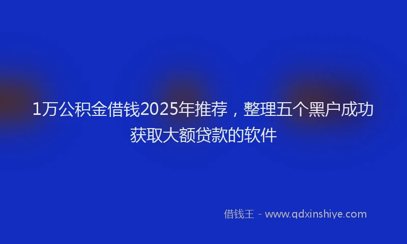 1万公积金借钱2025年推荐，整理五个黑户成功获取大额贷款的软件