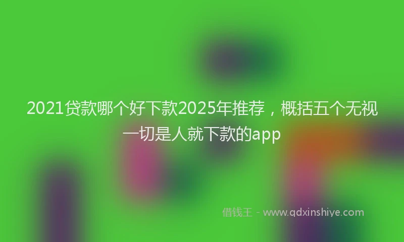 2021贷款哪个好下款2025年推荐，概括五个无视一切是人就下款的app