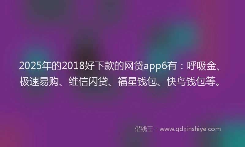 2025年的2018好下款的网贷app6有：呼吸金、极速易购、维信闪贷、福星钱包、快鸟钱包等。