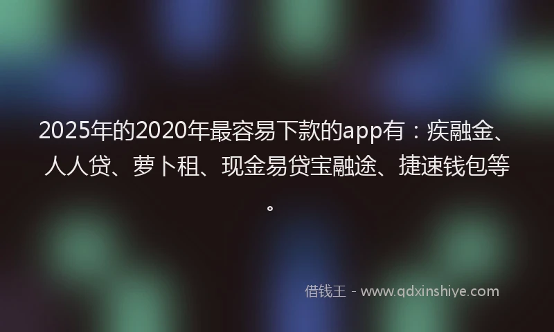 2025年的2020年最容易下款的app有：疾融金、人人贷、萝卜租、现金易贷宝融途、捷速钱包等。