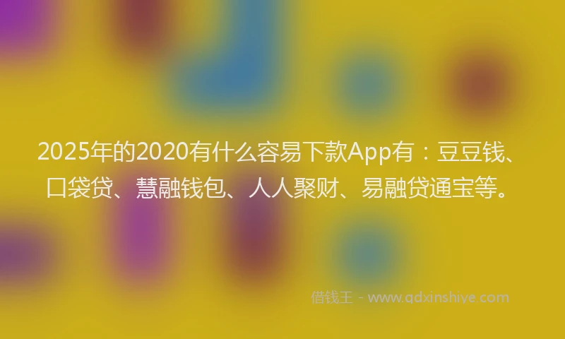 2025年的2020有什么容易下款App有：豆豆钱、口袋贷、慧融钱包、人人聚财、易融贷通宝等。