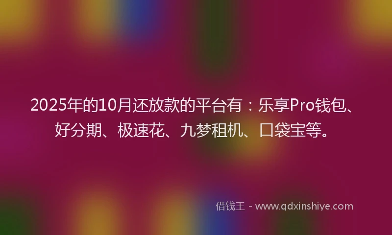2025年的10月还放款的平台有：乐享Pro钱包、好分期、极速花、九梦租机、口袋宝等。