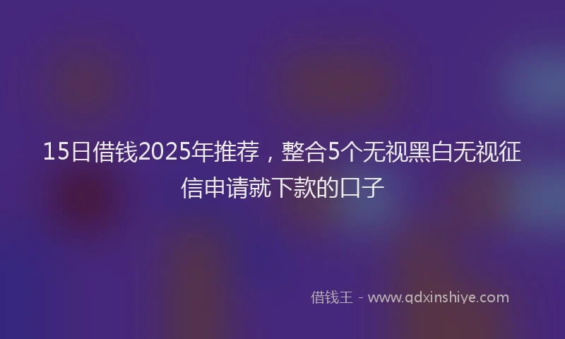 15日借钱2025年推荐，整合5个无视黑白无视征信申请就下款的口子