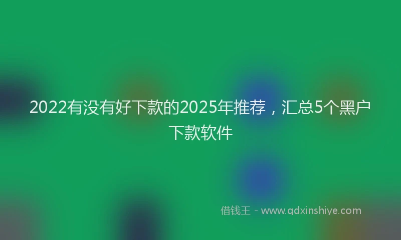 2022有没有好下款的2025年推荐，汇总5个黑户下款软件