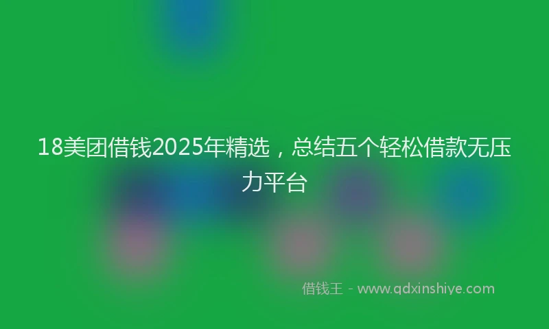 18美团借钱2025年精选，总结五个轻松借款无压力平台