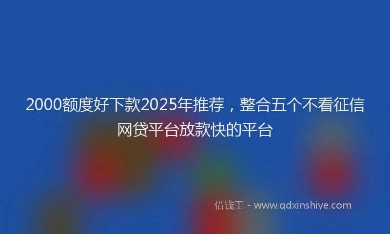 2000额度好下款2025年推荐，整合五个不看征信网贷平台放款快的平台