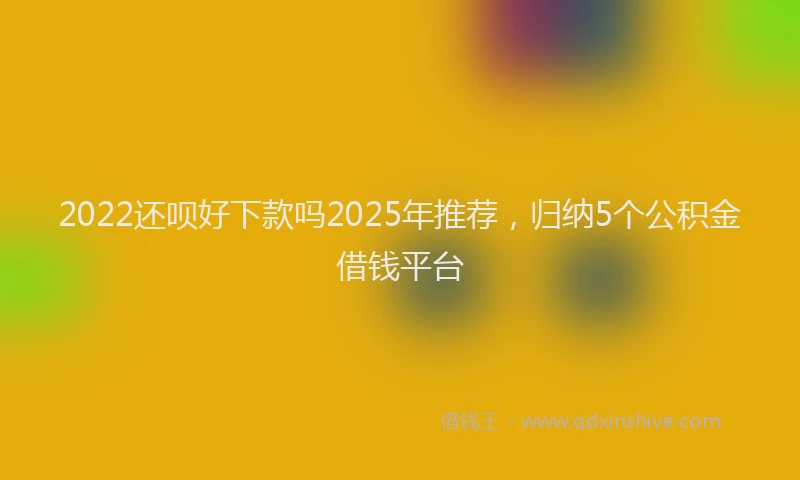 2022还呗好下款吗2025年推荐，归纳5个公积金借钱平台