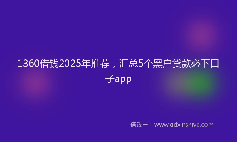 1360借钱2025年推荐，汇总5个黑户贷款必下口子app