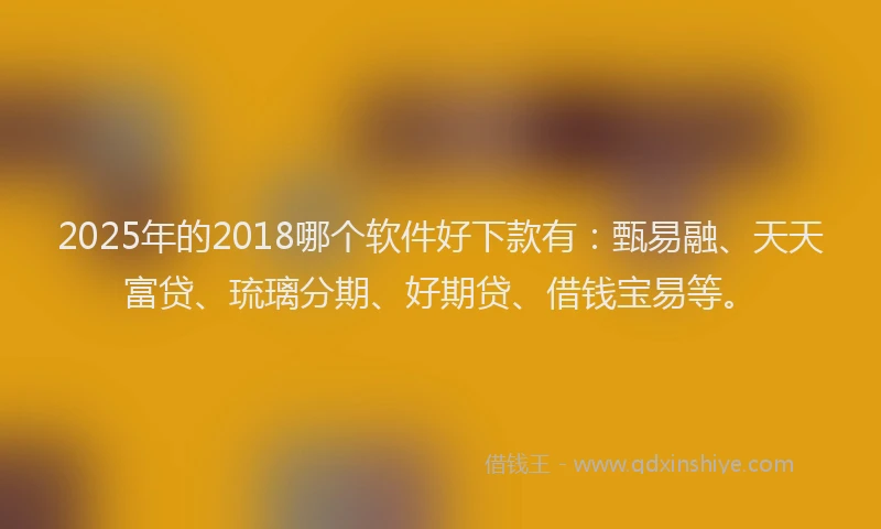 2025年的2018哪个软件好下款有：甄易融、天天富贷、琉璃分期、好期贷、借钱宝易等。