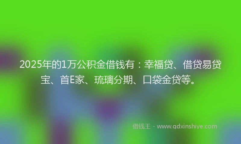 2025年的1万公积金借钱有：幸福贷、借贷易贷宝、首E家、琉璃分期、口袋金贷等。