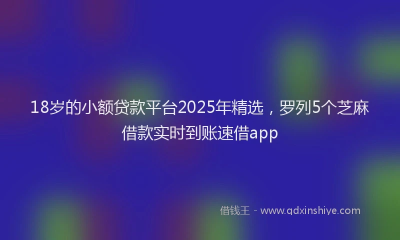 18岁的小额贷款平台2025年精选，罗列5个芝麻借款实时到账速借app