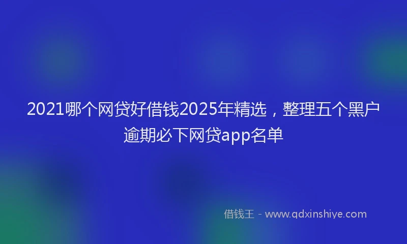 2021哪个网贷好借钱2025年精选，整理五个黑户逾期必下网贷app名单