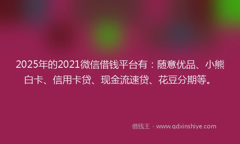 2025年的2021微信借钱平台有：随意优品、小熊白卡、信用卡贷、现金流速贷、花豆分期等。