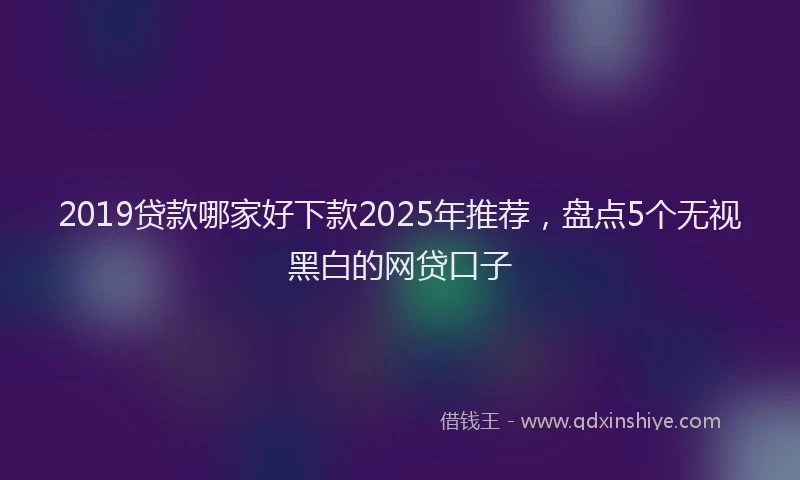 2019贷款哪家好下款2025年推荐，盘点5个无视黑白的网贷口子