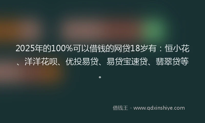 2025年的100%可以借钱的网贷18岁有：恒小花、洋洋花呗、优投易贷、易贷宝速贷、翡翠贷等。