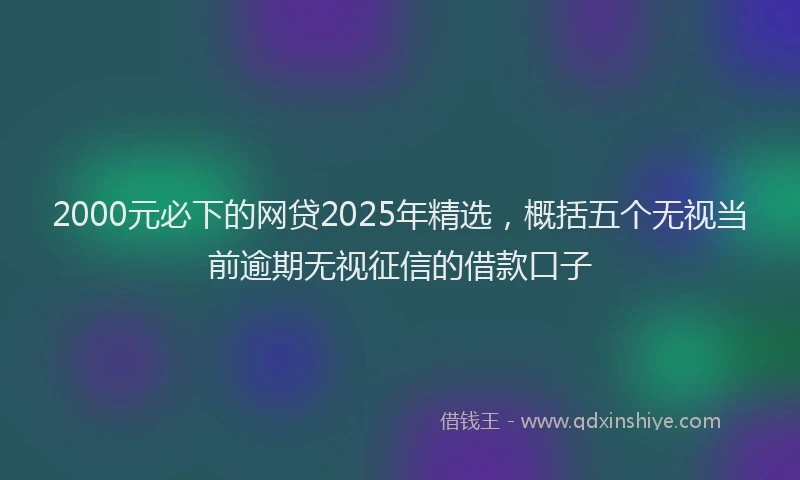 2000元必下的网贷2025年精选，概括五个无视当前逾期无视征信的借款口子