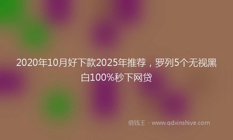 2020年10月好下款2025年推荐，罗列5个无视黑白100%秒下网贷