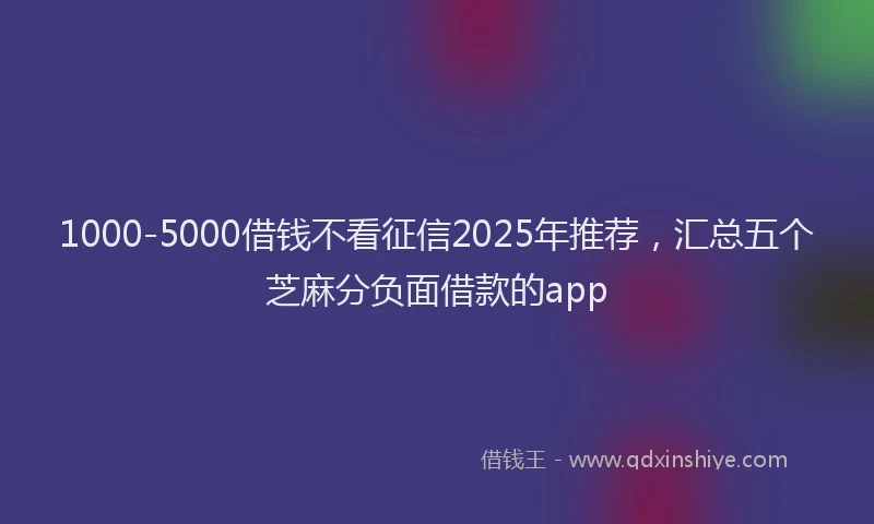 1000-5000借钱不看征信2025年推荐，汇总五个芝麻分负面借款的app