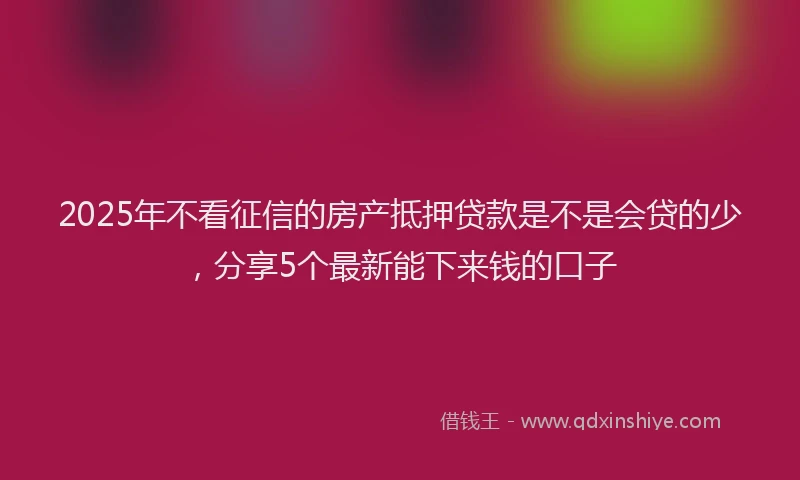2025年不看征信的房产抵押贷款是不是会贷的少，分享5个最新能下来钱的口子