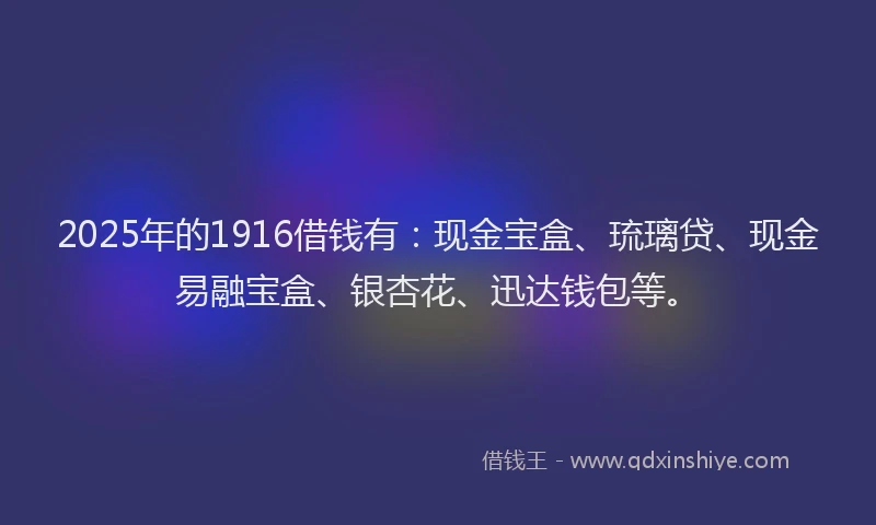 2025年的1916借钱有：现金宝盒、琉璃贷、现金易融宝盒、银杏花、迅达钱包等。