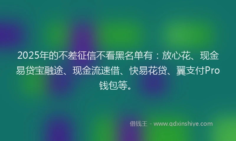 2025年的不差征信不看黑名单有：放心花、现金易贷宝融途、现金流速借、快易花贷、翼支付Pro钱包等。