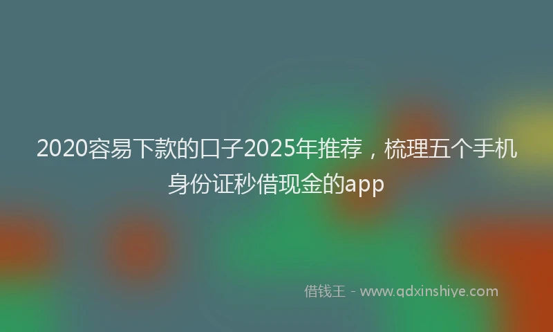 2020容易下款的口子2025年推荐，梳理五个手机身份证秒借现金的app