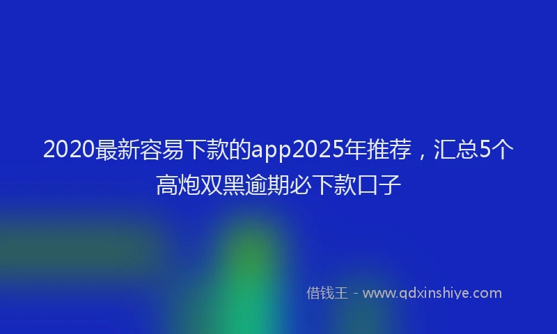 2020最新容易下款的app2025年推荐，汇总5个高炮双黑逾期必下款口子