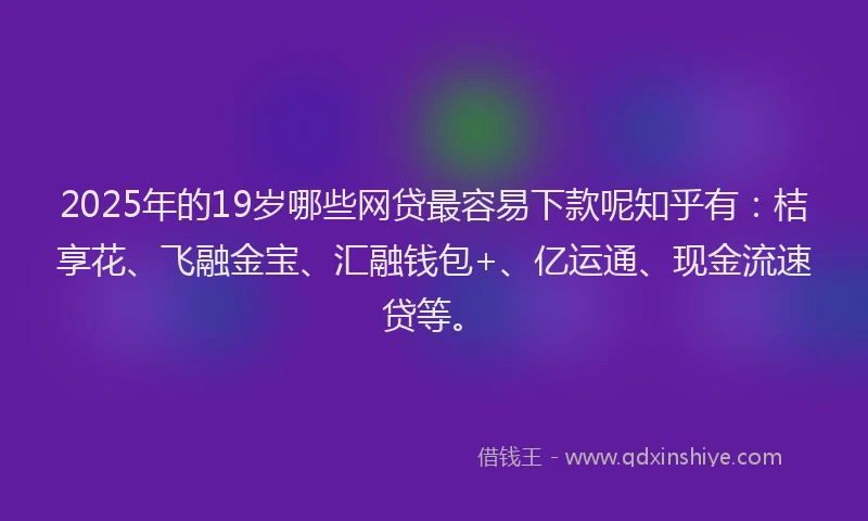 2025年的19岁哪些网贷最容易下款呢知乎有：桔享花、飞融金宝、汇融钱包+、亿运通、现金流速贷等。