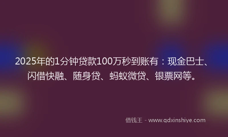 2025年的1分钟贷款100万秒到账有：现金巴士、闪借快融、随身贷、蚂蚁微贷、银票网等。