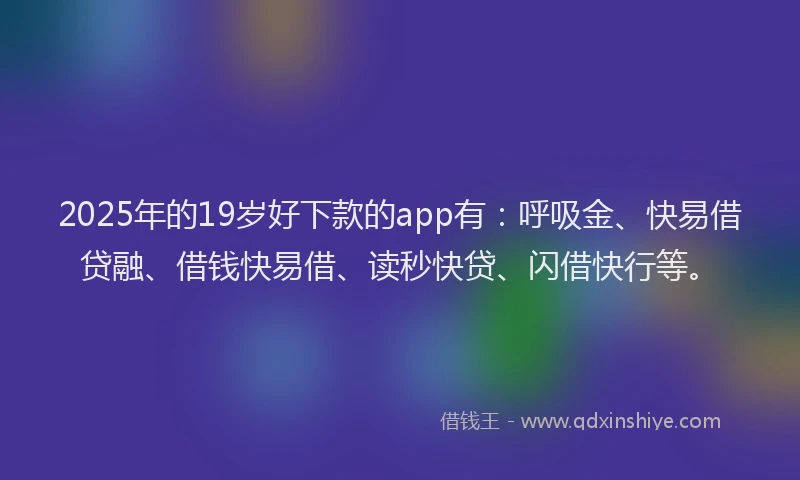 2025年的19岁好下款的app有：呼吸金、快易借贷融、借钱快易借、读秒快贷、闪借快行等。