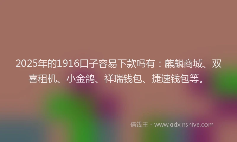 2025年的1916口子容易下款吗有：麒麟商城、双喜租机、小金鸽、祥瑞钱包、捷速钱包等。