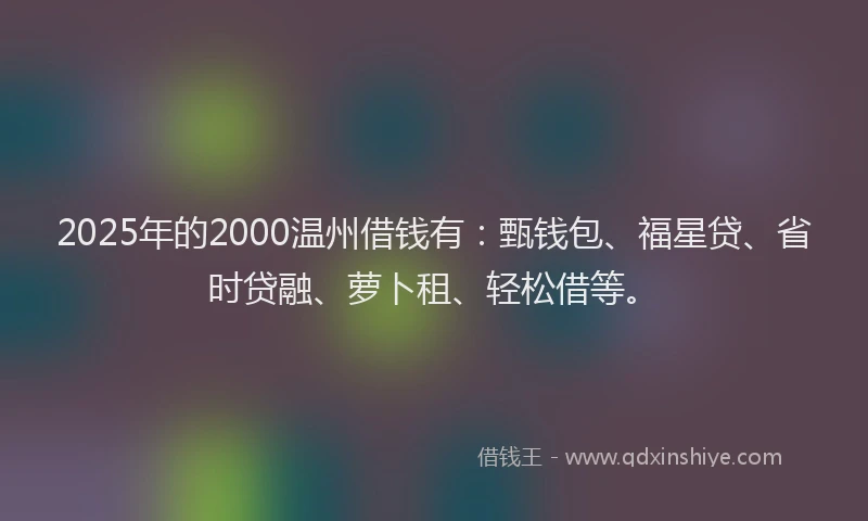 2025年的2000温州借钱有：甄钱包、福星贷、省时贷融、萝卜租、轻松借等。