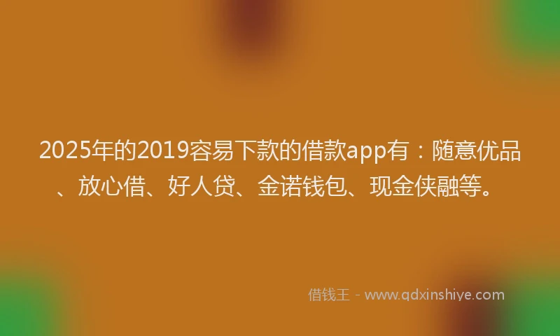 2025年的2019容易下款的借款app有：随意优品、放心借、好人贷、金诺钱包、现金侠融等。