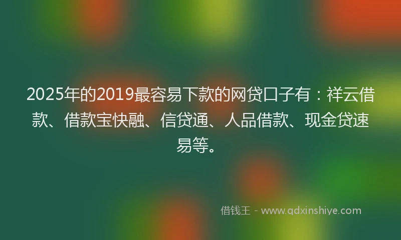 2025年的2019最容易下款的网贷口子有：祥云借款、借款宝快融、信贷通、人品借款、现金贷速易等。