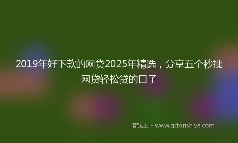 2019年好下款的网贷2025年精选，分享五个秒批网贷轻松贷的口子
