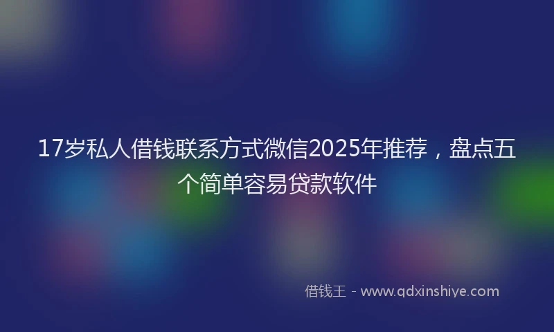 17岁私人借钱联系方式微信2025年推荐，盘点五个简单容易贷款软件