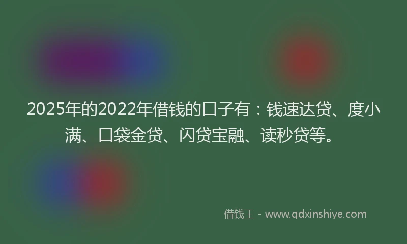 2025年的2022年借钱的口子有：钱速达贷、度小满、口袋金贷、闪贷宝融、读秒贷等。