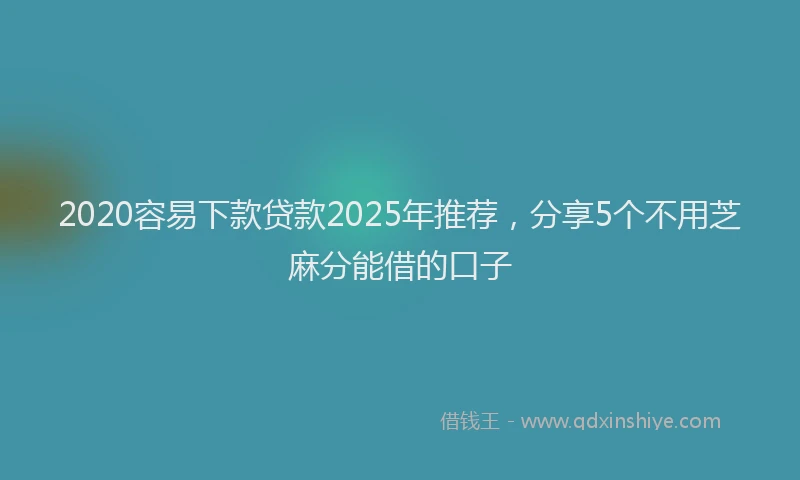 2020容易下款贷款2025年推荐，分享5个不用芝麻分能借的口子