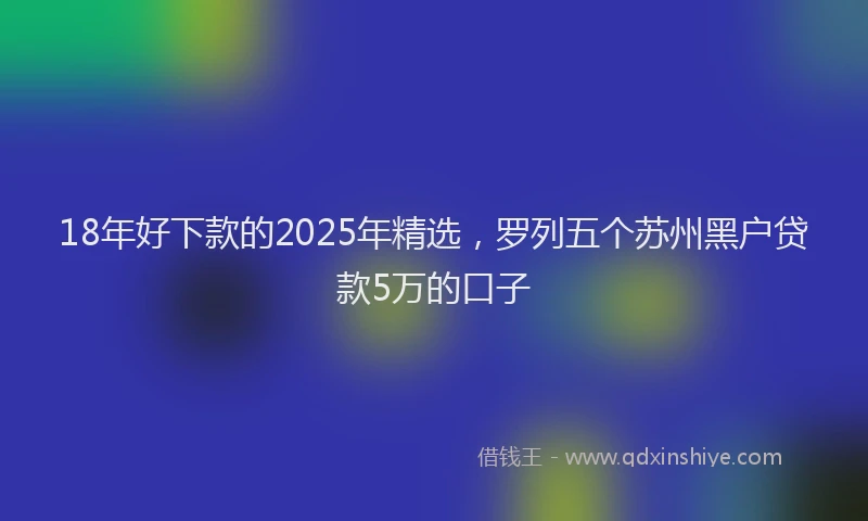 18年好下款的2025年精选，罗列五个苏州黑户贷款5万的口子
