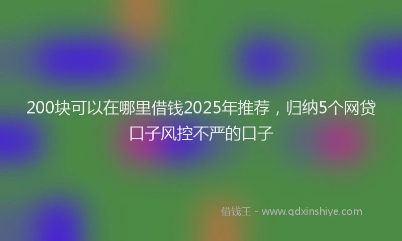 200块可以在哪里借钱2025年推荐，归纳5个网贷口子风控不严的口子