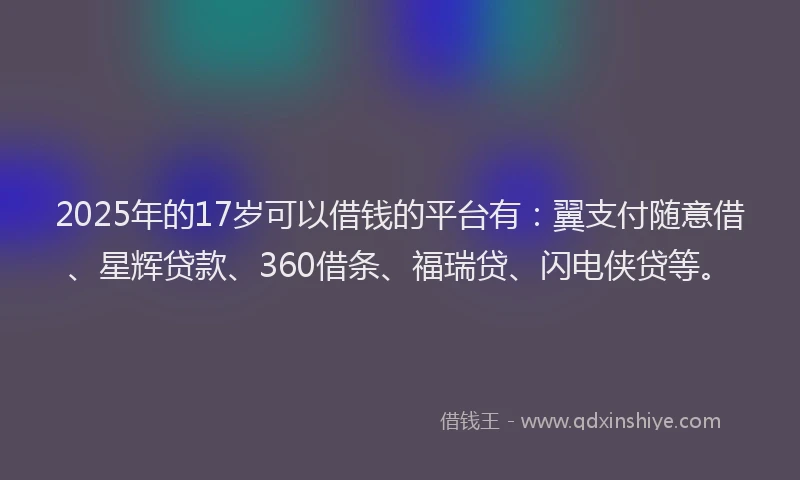 2025年的17岁可以借钱的平台有：翼支付随意借、星辉贷款、360借条、福瑞贷、闪电侠贷等。