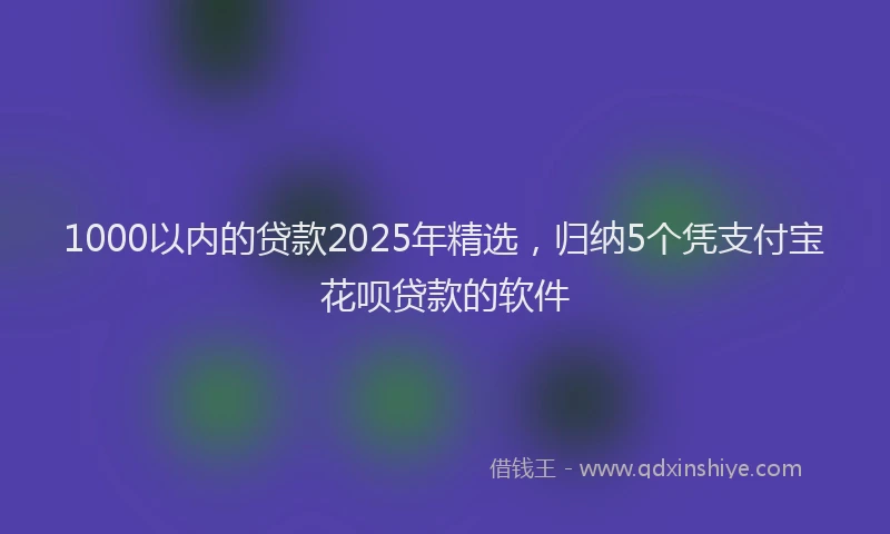 1000以内的贷款2025年精选，归纳5个凭支付宝花呗贷款的软件
