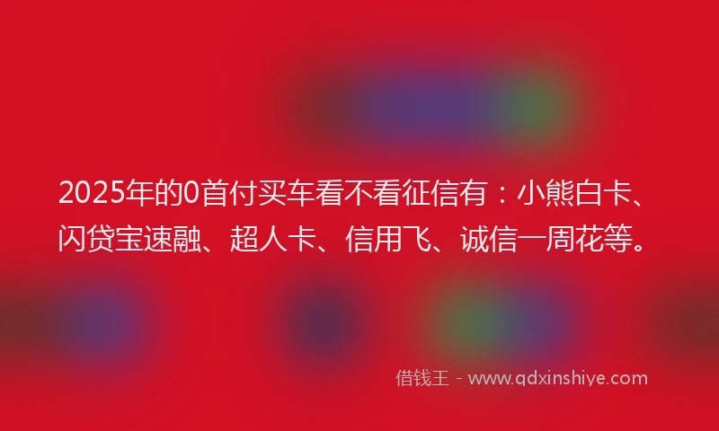 2025年的0首付买车看不看征信有：小熊白卡、闪贷宝速融、超人卡、信用飞、诚信一周花等。