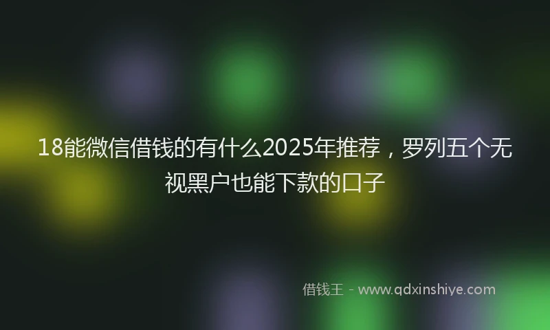 18能微信借钱的有什么2025年推荐，罗列五个无视黑户也能下款的口子