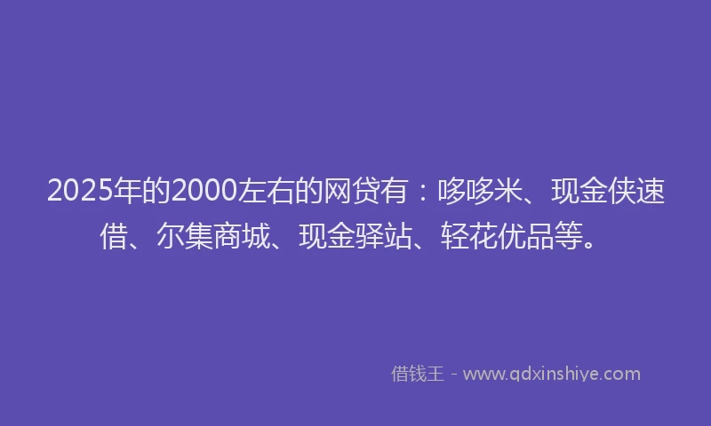 2025年的2000左右的网贷有：哆哆米、现金侠速借、尔集商城、现金驿站、轻花优品等。