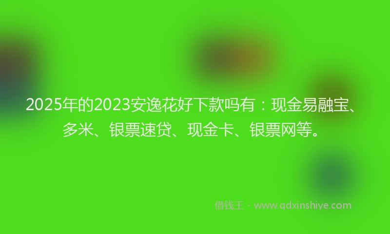 2025年的2023安逸花好下款吗有：现金易融宝、多米、银票速贷、现金卡、银票网等。