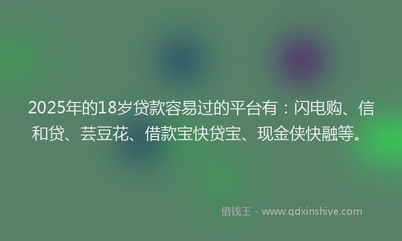2025年的18岁贷款容易过的平台有：闪电购、信和贷、芸豆花、借款宝快贷宝、现金侠快融等。