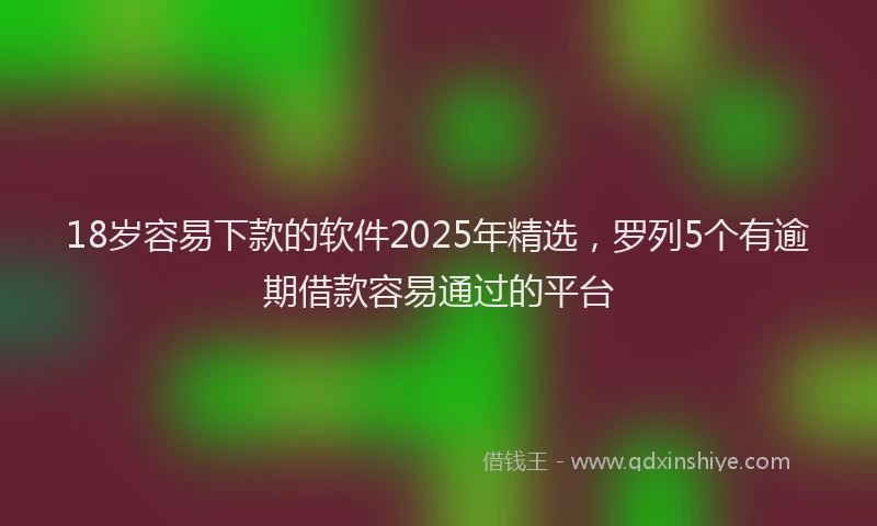 18岁容易下款的软件2025年精选，罗列5个有逾期借款容易通过的平台