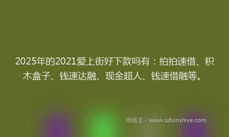 2025年的2021爱上街好下款吗有：拍拍速借、积木盒子、钱速达融、现金超人、钱速借融等。